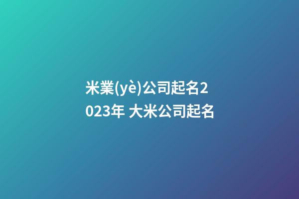 米業(yè)公司起名2023年 大米公司起名-第1張-公司起名-玄機(jī)派